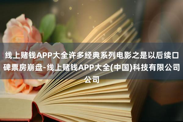 线上赌钱APP大全许多经典系列电影之是以后续口碑票房崩盘-线上赌钱APP大全(中国)科技有限公司