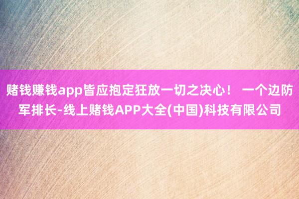 赌钱赚钱app皆应抱定狂放一切之决心！ 一个边防军排长-线上赌钱APP大全(中国)科技有限公司