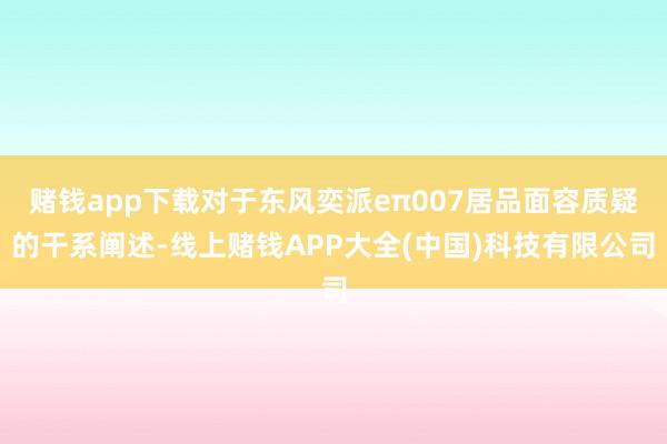 赌钱app下载对于东风奕派eπ007居品面容质疑的干系阐述-线上赌钱APP大全(中国)科技有限公司