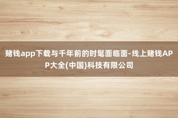 赌钱app下载与千年前的时髦面临面-线上赌钱APP大全(中国)科技有限公司