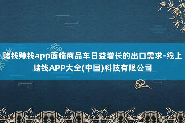 赌钱赚钱app面临商品车日益增长的出口需求-线上赌钱APP大全(中国)科技有限公司
