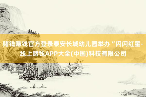 赌钱赚钱官方登录泰安长城幼儿园举办“闪闪红星-线上赌钱APP大全(中国)科技有限公司