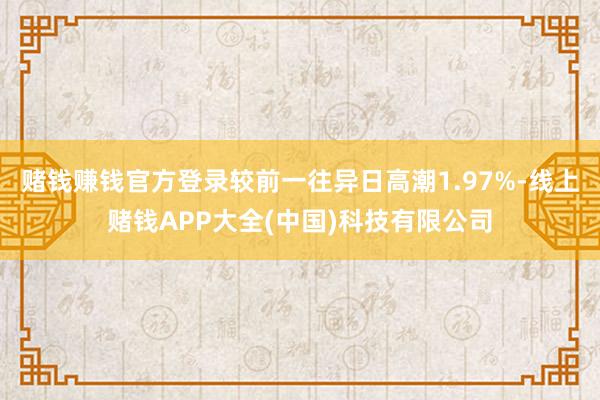 赌钱赚钱官方登录较前一往异日高潮1.97%-线上赌钱APP大全(中国)科技有限公司