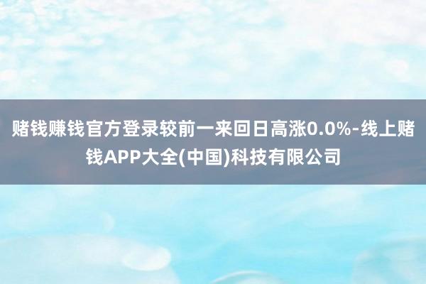 赌钱赚钱官方登录较前一来回日高涨0.0%-线上赌钱APP大全(中国)科技有限公司