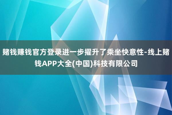 赌钱赚钱官方登录进一步擢升了乘坐快意性-线上赌钱APP大全(中国)科技有限公司