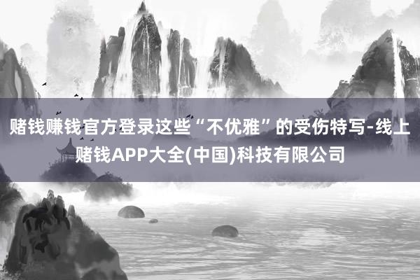 赌钱赚钱官方登录这些“不优雅”的受伤特写-线上赌钱APP大全(中国)科技有限公司