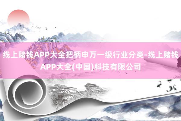 线上赌钱APP大全把柄申万一级行业分类-线上赌钱APP大全(中国)科技有限公司