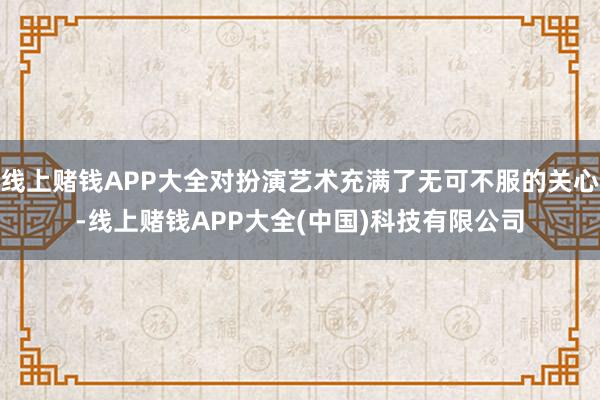 线上赌钱APP大全对扮演艺术充满了无可不服的关心-线上赌钱APP大全(中国)科技有限公司