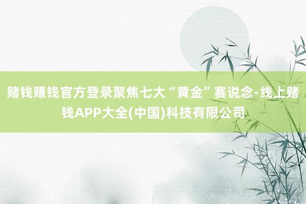 赌钱赚钱官方登录聚焦七大“黄金”赛说念-线上赌钱APP大全(中国)科技有限公司
