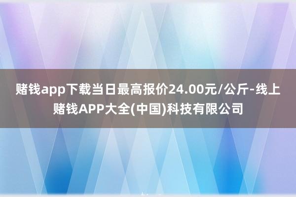 赌钱app下载当日最高报价24.00元/公斤-线上赌钱APP大全(中国)科技有限公司