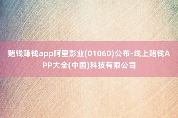 赌钱赚钱app阿里影业(01060)公布-线上赌钱APP大全(中国)科技有限公司