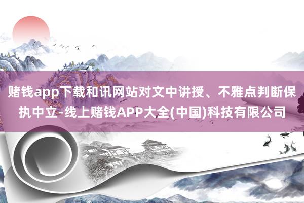 赌钱app下载和讯网站对文中讲授、不雅点判断保执中立-线上赌钱APP大全(中国)科技有限公司