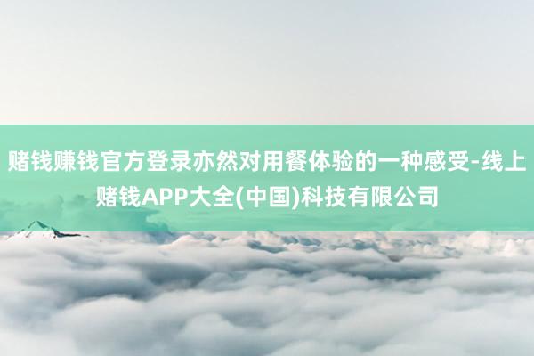 赌钱赚钱官方登录亦然对用餐体验的一种感受-线上赌钱APP大全(中国)科技有限公司
