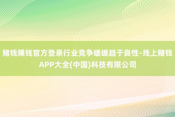 赌钱赚钱官方登录行业竞争缓缓趋于良性-线上赌钱APP大全(中国)科技有限公司