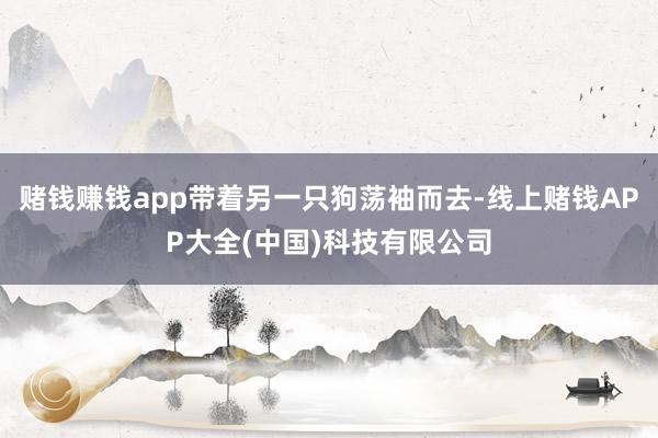 赌钱赚钱app带着另一只狗荡袖而去-线上赌钱APP大全(中国)科技有限公司
