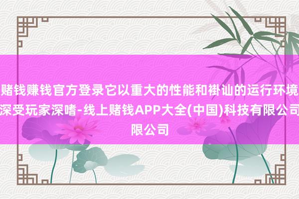 赌钱赚钱官方登录它以重大的性能和褂讪的运行环境深受玩家深嗜-线上赌钱APP大全(中国)科技有限公司