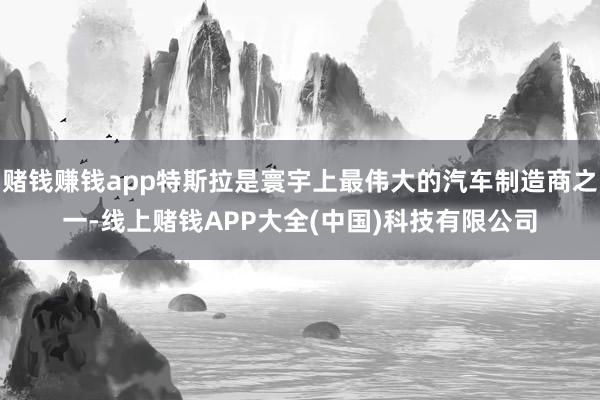 赌钱赚钱app特斯拉是寰宇上最伟大的汽车制造商之一-线上赌钱APP大全(中国)科技有限公司