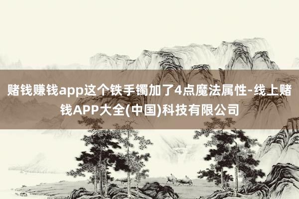 赌钱赚钱app这个铁手镯加了4点魔法属性-线上赌钱APP大全(中国)科技有限公司
