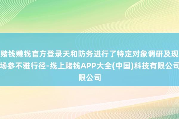 赌钱赚钱官方登录天和防务进行了特定对象调研及现场参不雅行径-线上赌钱APP大全(中国)科技有限公司
