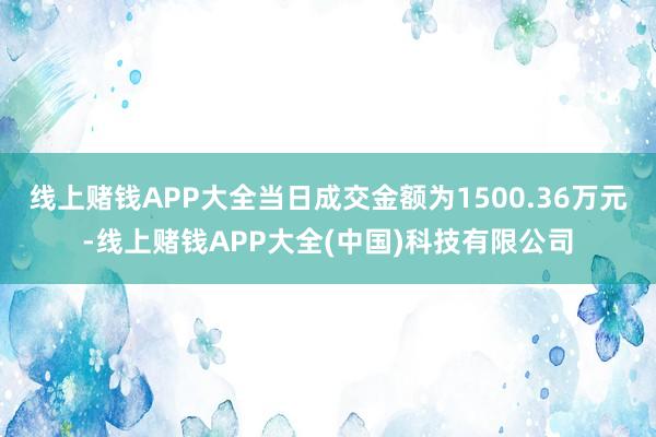 线上赌钱APP大全当日成交金额为1500.36万元-线上赌钱APP大全(中国)科技有限公司