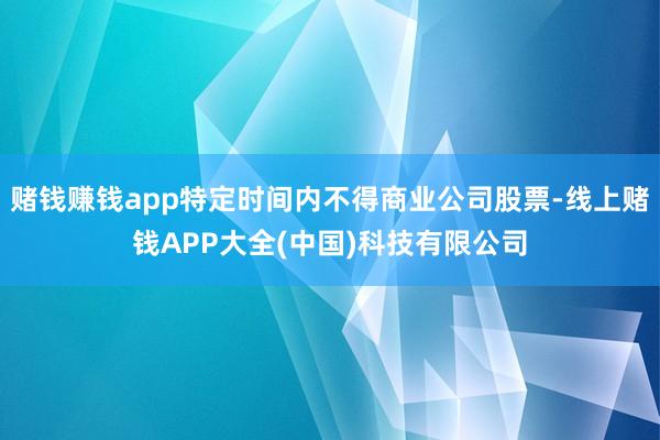 赌钱赚钱app特定时间内不得商业公司股票-线上赌钱APP大全(中国)科技有限公司