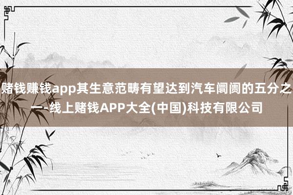 赌钱赚钱app其生意范畴有望达到汽车阛阓的五分之一-线上赌钱APP大全(中国)科技有限公司