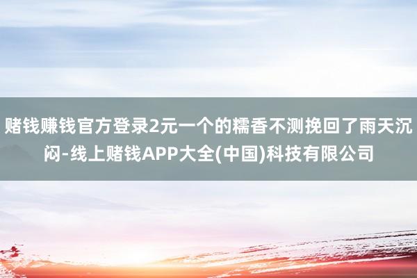 赌钱赚钱官方登录2元一个的糯香不测挽回了雨天沉闷-线上赌钱APP大全(中国)科技有限公司