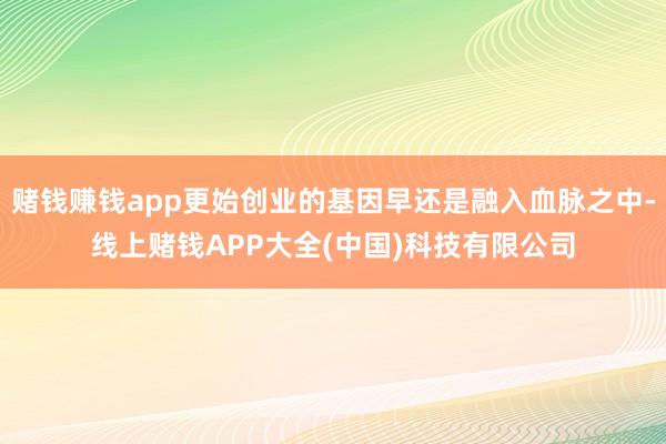 赌钱赚钱app更始创业的基因早还是融入血脉之中-线上赌钱APP大全(中国)科技有限公司