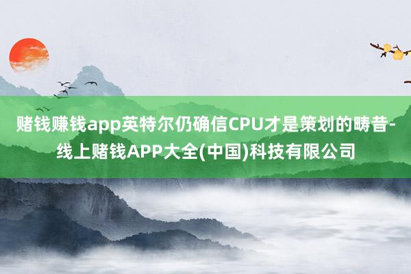 赌钱赚钱app英特尔仍确信CPU才是策划的畴昔-线上赌钱APP大全(中国)科技有限公司