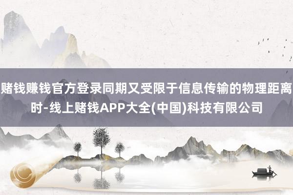 赌钱赚钱官方登录同期又受限于信息传输的物理距离时-线上赌钱APP大全(中国)科技有限公司