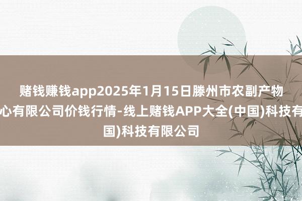 赌钱赚钱app2025年1月15日滕州市农副产物物流中心有限公司价钱行情-线上赌钱APP大全(中国)科技有限公司