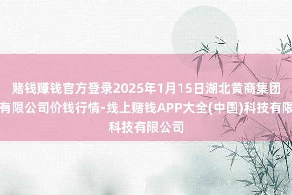 赌钱赚钱官方登录2025年1月15日湖北黄商集团股份有限公司价钱行情-线上赌钱APP大全(中国)科技有限公司