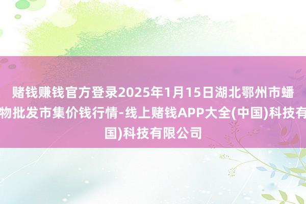 赌钱赚钱官方登录2025年1月15日湖北鄂州市蟠龙农产物批发市集价钱行情-线上赌钱APP大全(中国)科技有限公司
