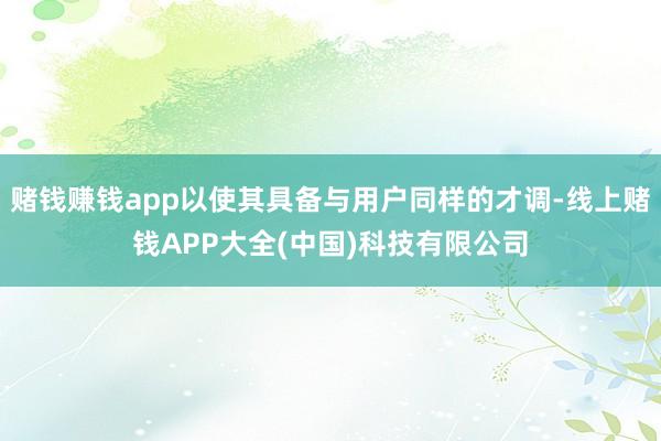 赌钱赚钱app以使其具备与用户同样的才调-线上赌钱APP大全(中国)科技有限公司