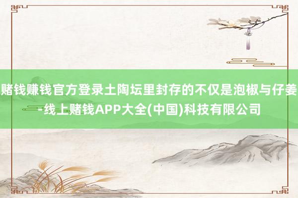 赌钱赚钱官方登录土陶坛里封存的不仅是泡椒与仔姜-线上赌钱APP大全(中国)科技有限公司