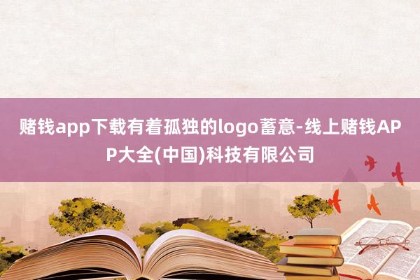 赌钱app下载有着孤独的logo蓄意-线上赌钱APP大全(中国)科技有限公司