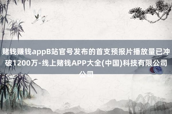 赌钱赚钱appB站官号发布的首支预报片播放量已冲破1200万-线上赌钱APP大全(中国)科技有限公司