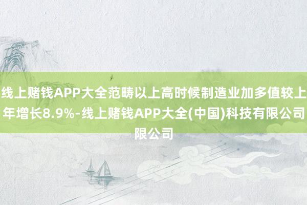 线上赌钱APP大全范畴以上高时候制造业加多值较上年增长8.9%-线上赌钱APP大全(中国)科技有限公司