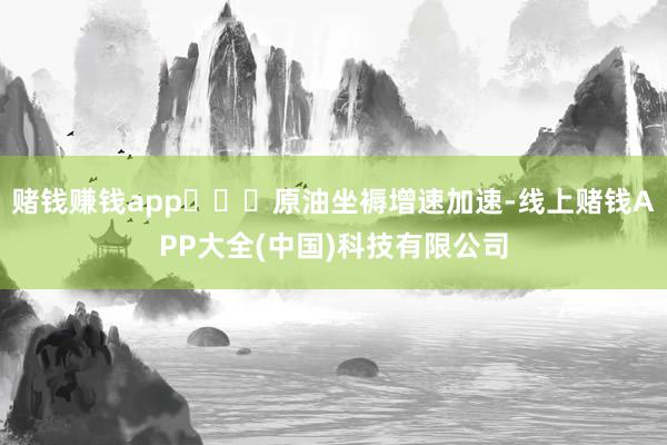 赌钱赚钱app   原油坐褥增速加速-线上赌钱APP大全(中国)科技有限公司