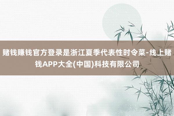赌钱赚钱官方登录是浙江夏季代表性时令菜-线上赌钱APP大全(中国)科技有限公司