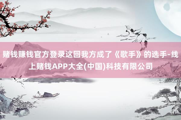 赌钱赚钱官方登录这回我方成了《歌手》的选手-线上赌钱APP大全(中国)科技有限公司