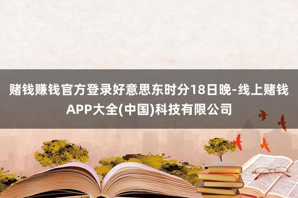 赌钱赚钱官方登录　　好意思东时分18日晚-线上赌钱APP大全(中国)科技有限公司
