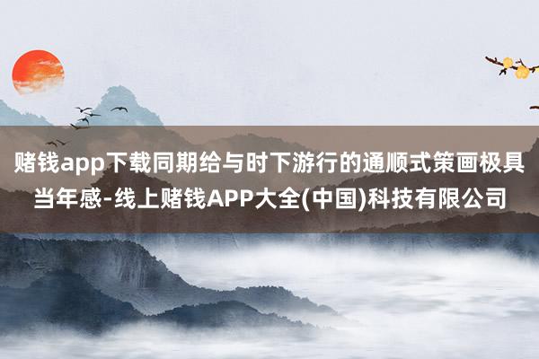 赌钱app下载同期给与时下游行的通顺式策画极具当年感-线上赌钱APP大全(中国)科技有限公司