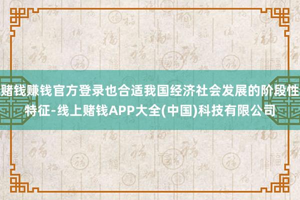 赌钱赚钱官方登录也合适我国经济社会发展的阶段性特征-线上赌钱APP大全(中国)科技有限公司