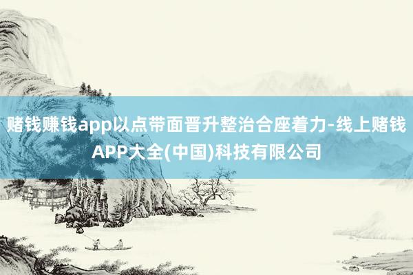 赌钱赚钱app以点带面晋升整治合座着力-线上赌钱APP大全(中国)科技有限公司