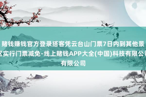 赌钱赚钱官方登录搭客凭云台山门票7日内到其他景区实行门票减免-线上赌钱APP大全(中国)科技有限公司