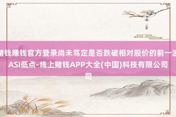 赌钱赚钱官方登录尚未笃定是否跌破相对股价的前一波ASI低点-线上赌钱APP大全(中国)科技有限公司