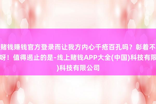 赌钱赚钱官方登录而让我方内心千疮百孔吗？彰着不应该呀！值得遏止的是-线上赌钱APP大全(中国)科技有限公司