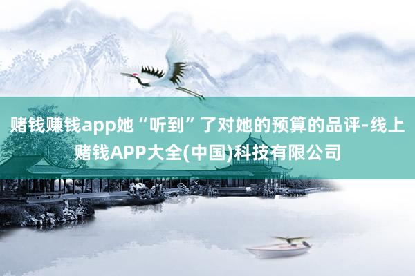赌钱赚钱app她“听到”了对她的预算的品评-线上赌钱APP大全(中国)科技有限公司