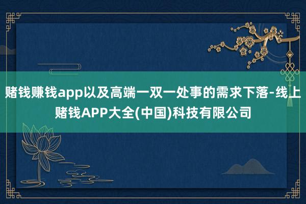 赌钱赚钱app以及高端一双一处事的需求下落-线上赌钱APP大全(中国)科技有限公司